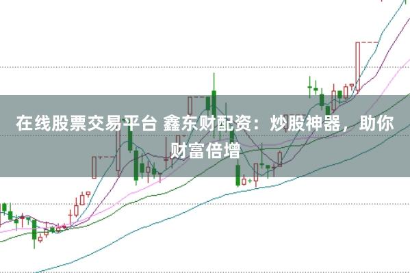 在线股票交易平台 鑫东财配资：炒股神器，助你财富倍增