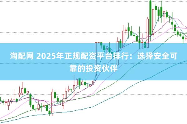 淘配网 2025年正规配资平台排行：选择安全可靠的投资伙伴