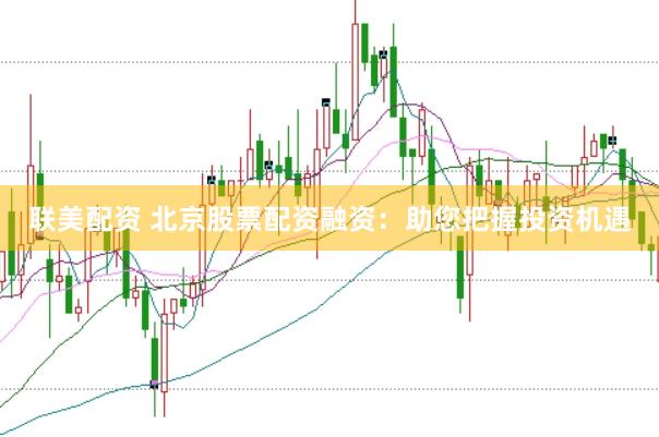 联美配资 北京股票配资融资：助您把握投资机遇