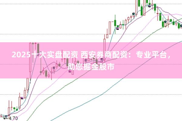2025十大实盘配资 西安券商配资：专业平台，助您掘金股市