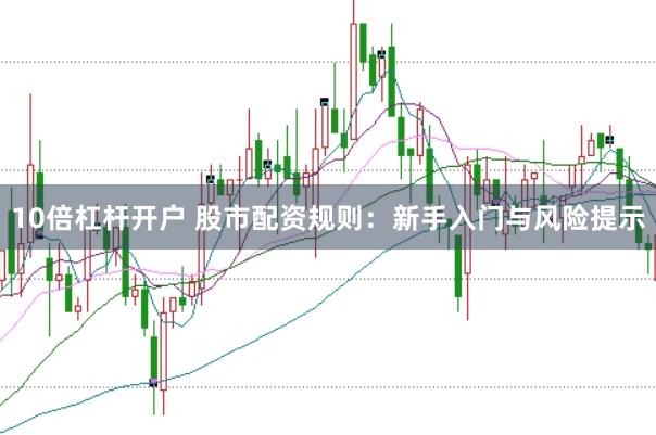 10倍杠杆开户 股市配资规则：新手入门与风险提示