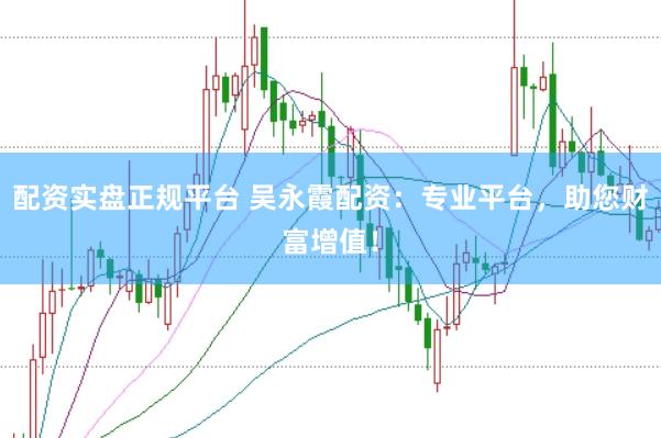 配资实盘正规平台 吴永霞配资：专业平台，助您财富增值！