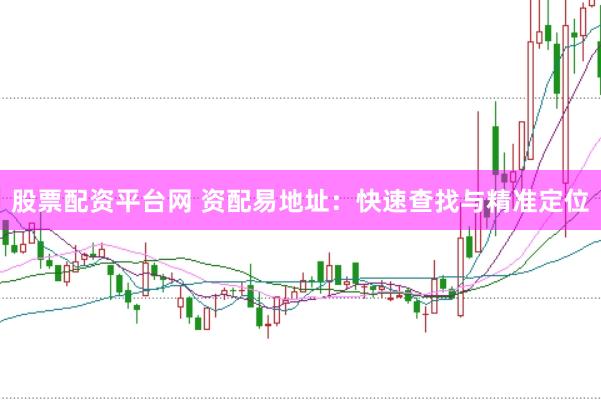 股票配资平台网 资配易地址：快速查找与精准定位
