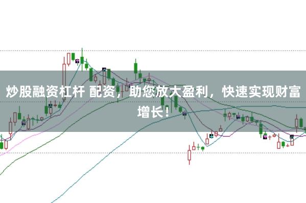 炒股融资杠杆 配资，助您放大盈利，快速实现财富增长！