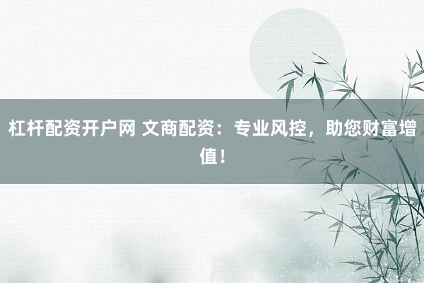 杠杆配资开户网 文商配资：专业风控，助您财富增值！