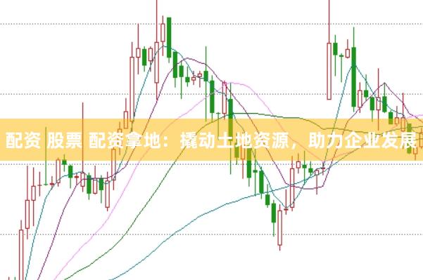 配资 股票 配资拿地：撬动土地资源，助力企业发展