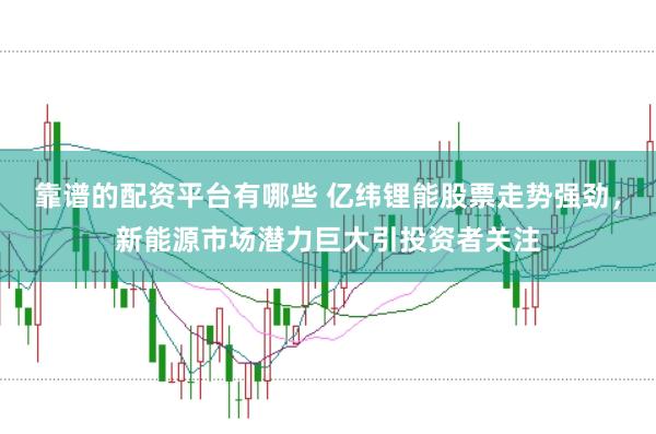靠谱的配资平台有哪些 亿纬锂能股票走势强劲，新能源市场潜力巨大引投资者关注