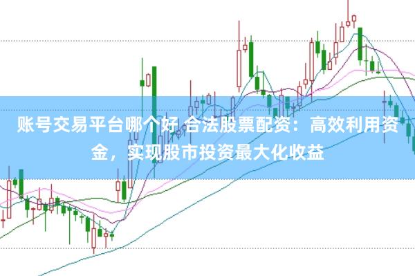 账号交易平台哪个好 合法股票配资：高效利用资金，实现股市投资最大化收益