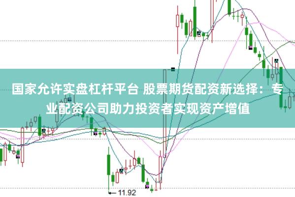 国家允许实盘杠杆平台 股票期货配资新选择：专业配资公司助力投资者实现资产增值