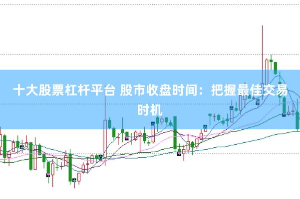 十大股票杠杆平台 股市收盘时间：把握最佳交易时机