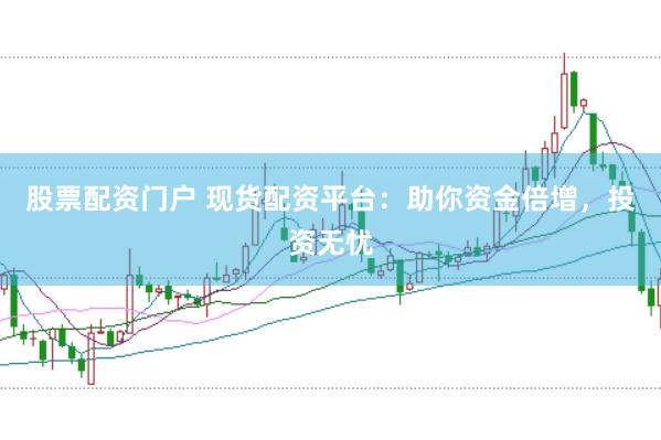股票配资门户 现货配资平台：助你资金倍增，投资无忧
