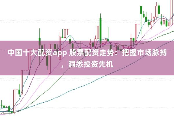 中国十大配资app 股票配资走势：把握市场脉搏，洞悉投资先机