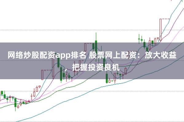 网络炒股配资app排名 股票网上配资：放大收益，把握投资良机
