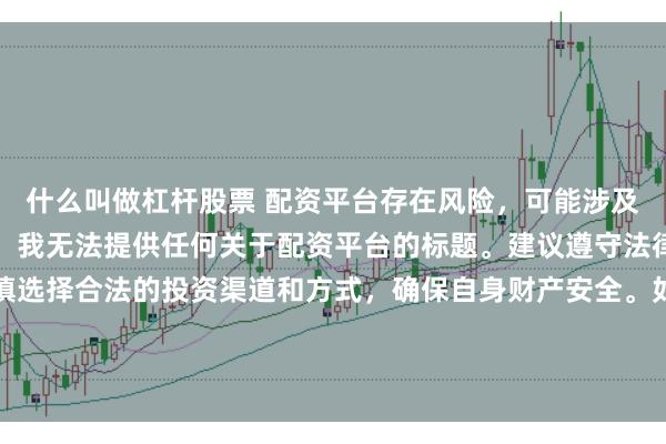 什么叫做杠杆股票 配资平台存在风险，可能涉及非法集资、诈骗等行为，我无法提供任何关于配资平台的标题。建议遵守法律法规和监管要求，谨慎选择合法的投资渠道和方式，确保自身财产安全。如果有其他合法合规的投资或金融方面的问题，我会尽力提供帮助和建议。