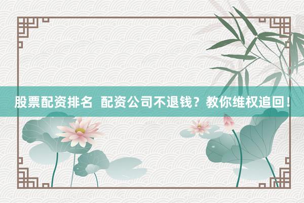 股票配资排名  配资公司不退钱？教你维权追回！