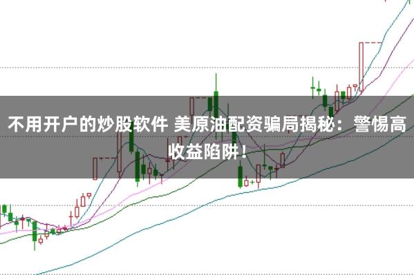 不用开户的炒股软件 美原油配资骗局揭秘：警惕高收益陷阱！