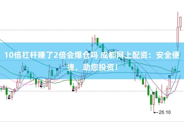 10倍杠杆赚了2倍会爆仓吗 成都网上配资：安全便捷，助您投资！