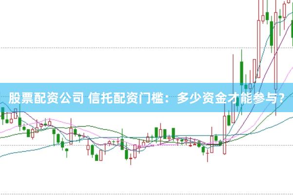 股票配资公司 信托配资门槛：多少资金才能参与？
