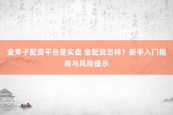 金斧子配资平台是实盘 金配资怎样？新手入门指南与风险提示