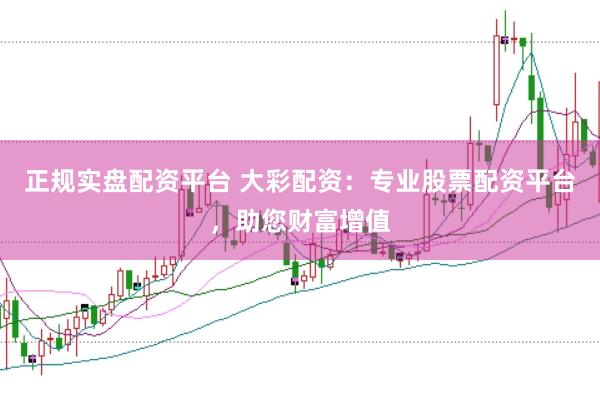 正规实盘配资平台 大彩配资：专业股票配资平台，助您财富增值