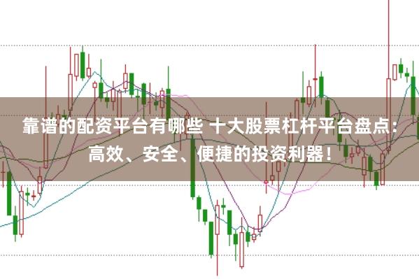 靠谱的配资平台有哪些 十大股票杠杆平台盘点：高效、安全、便捷的投资利器！