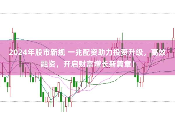 2024年股市新规 一兆配资助力投资升级，高效融资，开启财富增长新篇章！