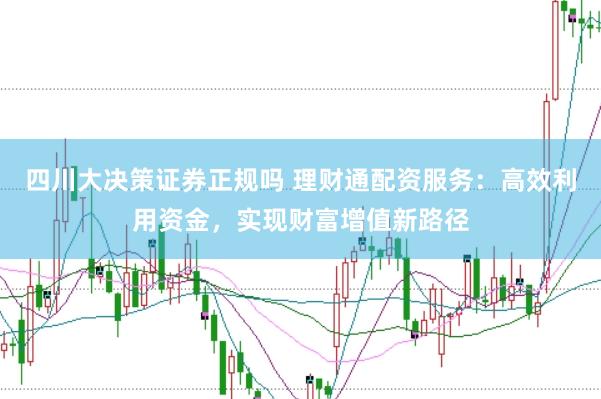 四川大决策证券正规吗 理财通配资服务：高效利用资金，实现财富增值新路径