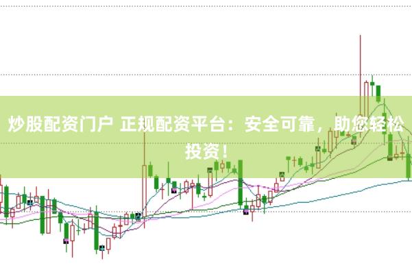炒股配资门户 正规配资平台：安全可靠，助您轻松投资！