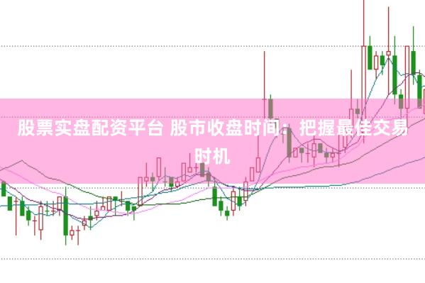 股票实盘配资平台 股市收盘时间：把握最佳交易时机