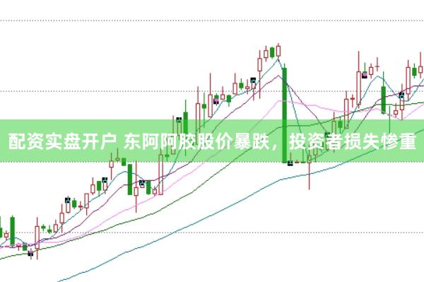 配资实盘开户 东阿阿胶股价暴跌，投资者损失惨重