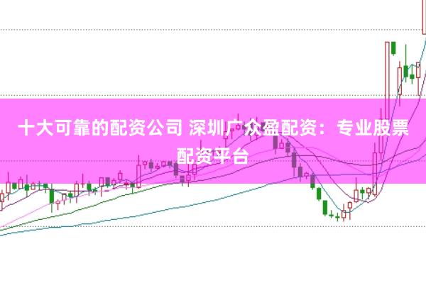 十大可靠的配资公司 深圳广众盈配资：专业股票配资平台