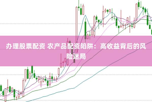 办理股票配资 农产品配资陷阱：高收益背后的风险迷局