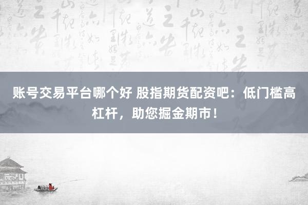 账号交易平台哪个好 股指期货配资吧：低门槛高杠杆，助您掘金期市！