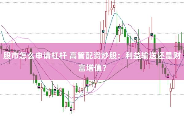 股市怎么申请杠杆 高管配资炒股：利益输送还是财富增值？