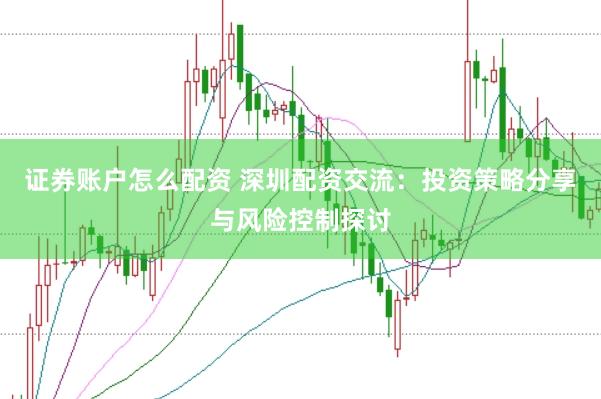 证券账户怎么配资 深圳配资交流：投资策略分享与风险控制探讨