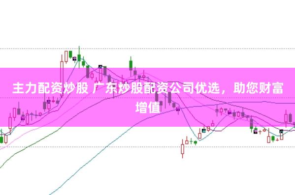 主力配资炒股 广东炒股配资公司优选，助您财富增值