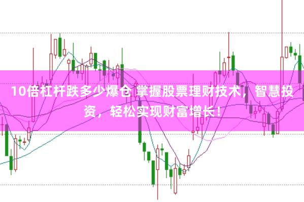 10倍杠杆跌多少爆仓 掌握股票理财技术，智慧投资，轻松实现财富增长！