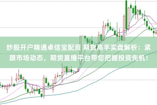 炒股开户精通卓信宝配资 期货高手实盘解析：紧跟市场动态，期货直播平台带您把握投资先机！