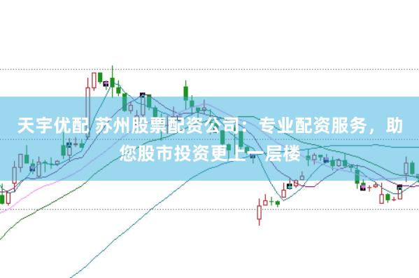 天宇优配 苏州股票配资公司:专业配资服务,助您股市投资更上一层楼