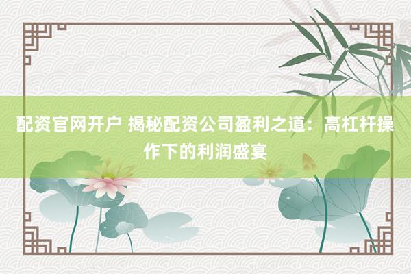 配资官网开户 揭秘配资公司盈利之道:高杠杆操作下的利润盛宴