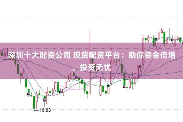 深圳十大配资公司 现货配资平台:助你资金倍增,投资无忧
