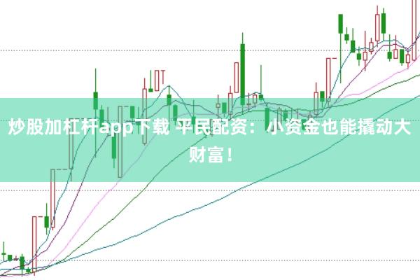 炒股加杠杆app下载 平民配资:小资金也能撬动大财富!