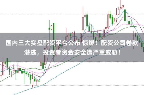 国内三大实盘配资平台公布 惊爆!配资公司卷款潜逃,投资者资金安全遭严重威胁!