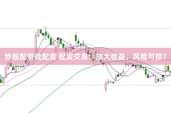 炒股配资找配资 配资交易:放大收益,风险可控?