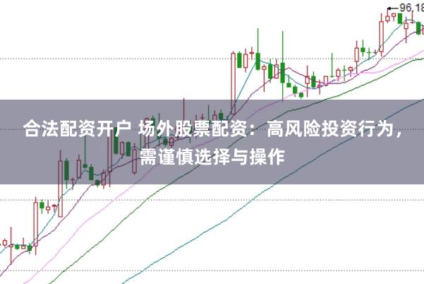 合法配资开户 场外股票配资:高风险投资行为,需谨慎选择与操作