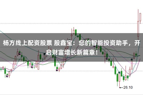 杨方线上配资股票 股鑫宝:您的智能投资助手,开启财富增长新篇章!