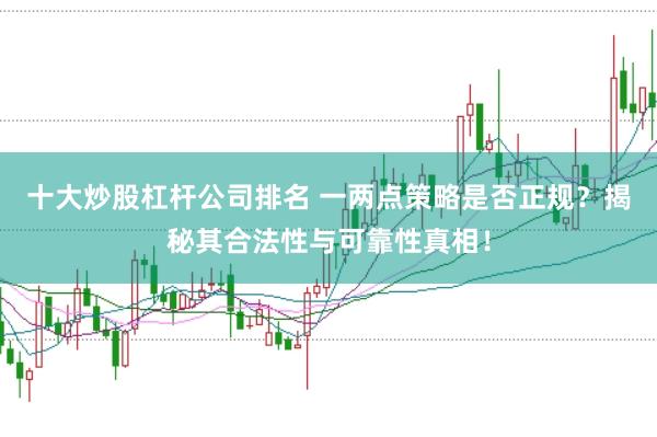 十大炒股杠杆公司排名 一两点策略是否正规？揭秘其合法性与可靠性真相！