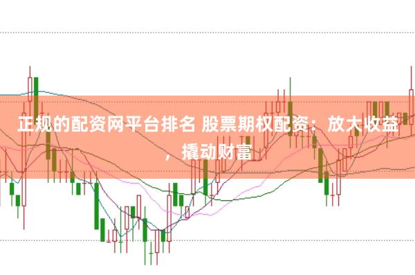 正规的配资网平台排名 股票期权配资:放大收益,撬动财富
