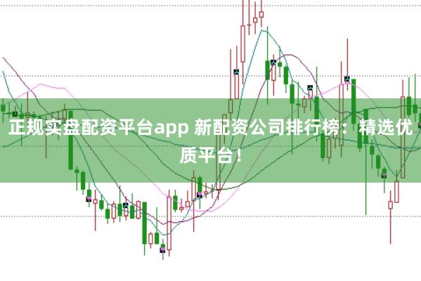 正规实盘配资平台app 新配资公司排行榜：精选优质平台！