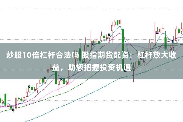 炒股10倍杠杆合法吗 股指期货配资:杠杆放大收益,助您把握投资机遇